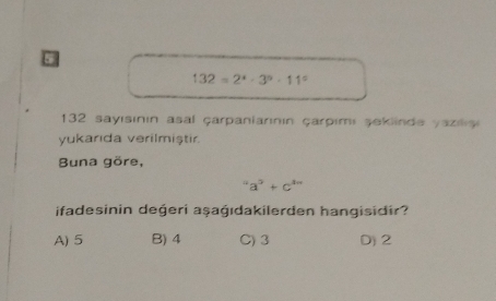 5
132=2^(x=2^x)· 11^0
132 sayısınin asal çarpaniarınin çarpimı şeklinde yazilig
yukarıda verilmiştir.
Buna göre,
a^9+c^(4n)
ifadesinin deģeri aşaġıdakilerden hangisidir?
A) 5 B) 4 C) 3 D) 2