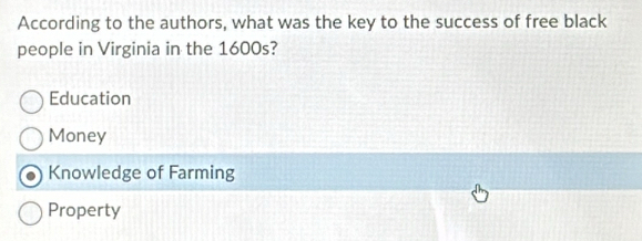 According to the authors, what was the key to the success of free black
people in Virginia in the 1600s?
Education
Money
Knowledge of Farming
Property