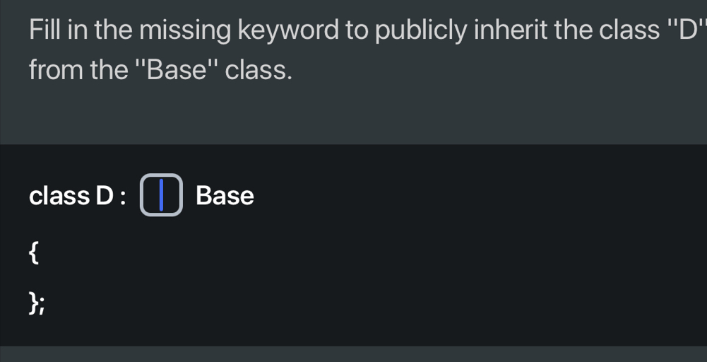 Fill in the missing keyword to publicly inherit the class ''D' 
from the ''Base'' class. 
class D : Base 
 
;