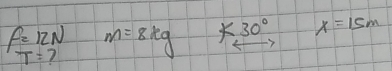 f=12N m=8kg k30° x=15m
T= 7