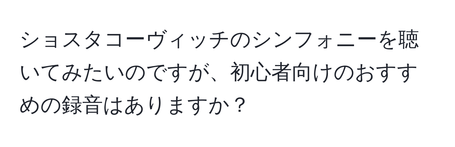 ショスタコーヴィッチのシンフォニーを聴いてみたいのですが、初心者向けのおすすめの録音はありますか？