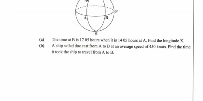 The time at B is 17 05 hours when it is 14 05 hours at A. Find the longitude X.
(b) A ship sailed due east from A to B at an average speed of 450 knots. Find the time
it took the ship to travel from A to B.