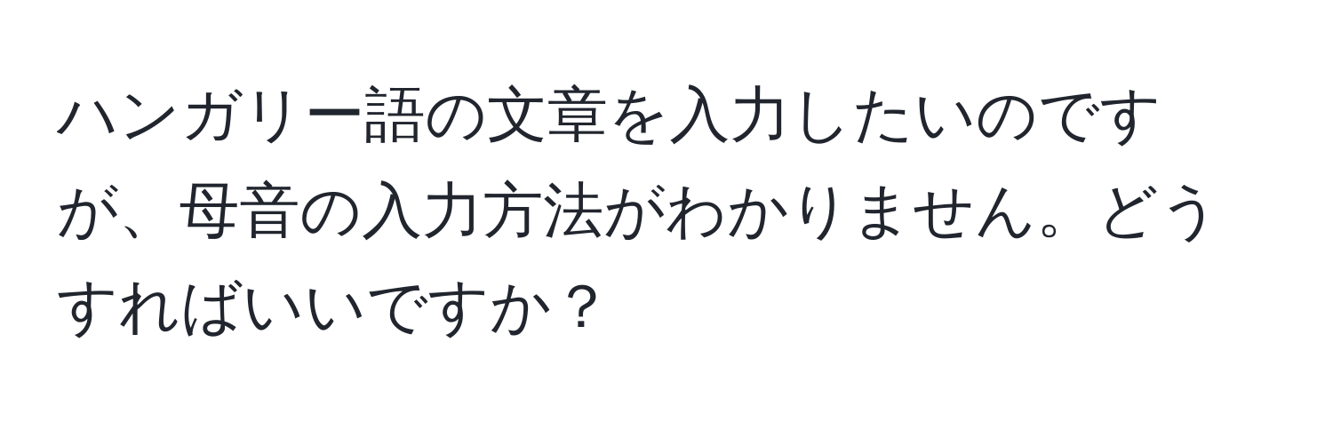 ハンガリー語の文章を入力したいのですが、母音の入力方法がわかりません。どうすればいいですか？