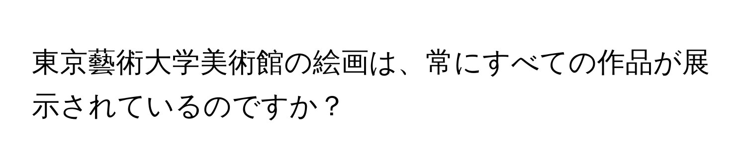 東京藝術大学美術館の絵画は、常にすべての作品が展示されているのですか？