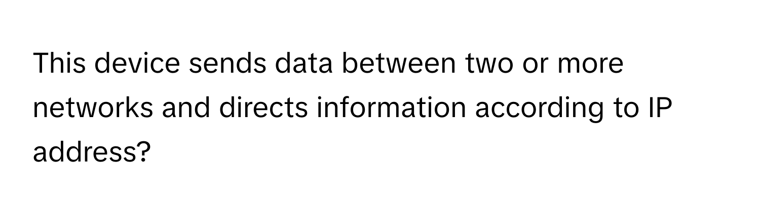 This device sends data between two or more networks and directs information according to IP address?