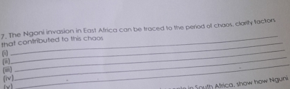 The Ngoni invasion in East Africa can be traced to the period of chaos, clarify factors 
that contributed to this chaos 
(1) 
_ 
(ii) 
(ii) 
_ 
(iv) 
_ 
(v) 
_ 
in South Africa, show how Nguni