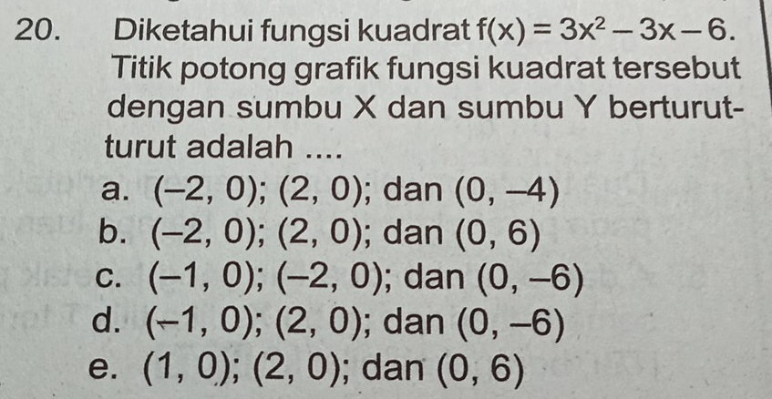 Diketahui fungsi kuadrat f(x)=3x^2-3x-6. 
Titik potong grafik fungsi kuadrat tersebut
dengan sumbu X dan sumbu Y berturut-
turut adalah ....
a. (-2,0); (2,0); dan (0,-4)
b. (-2,0); (2,0); dan (0,6)
C. (-1,0); (-2,0); dan (0,-6)
d. (-1,0); (2,0); dan (0,-6)
e. (1,0); (2,0); dan (0,6)