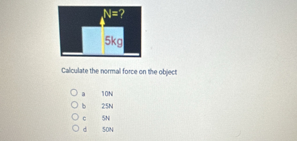 Calculate the normal force on the object
a 10N
b 25N
C 5N
d 50N