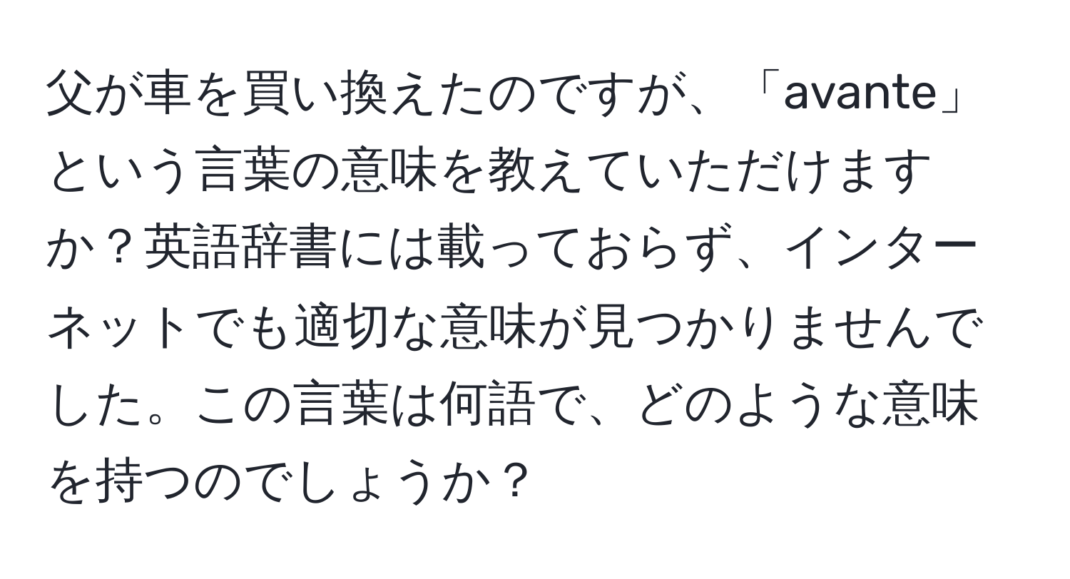 父が車を買い換えたのですが、「avante」という言葉の意味を教えていただけますか？英語辞書には載っておらず、インターネットでも適切な意味が見つかりませんでした。この言葉は何語で、どのような意味を持つのでしょうか？