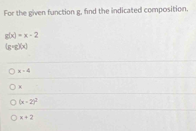 For the given function g, fnd the indicated composition.
g(x)=x-2
(gcirc g)(x)
x-4
x
(x-2)^2
x+2