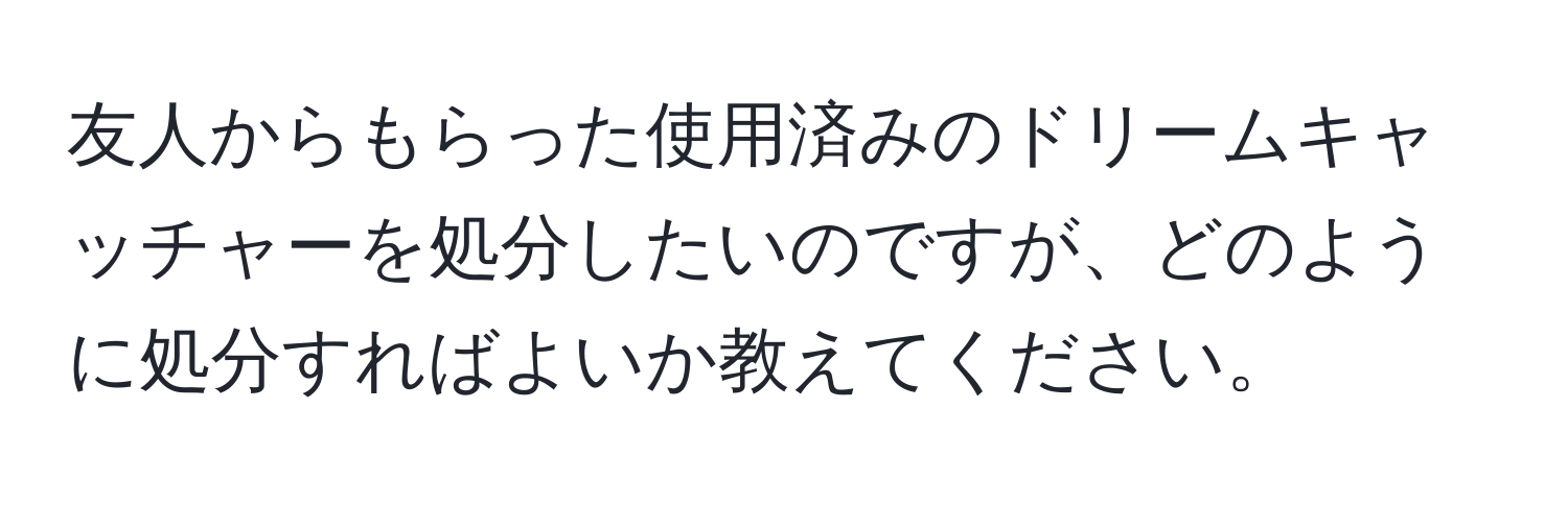 友人からもらった使用済みのドリームキャッチャーを処分したいのですが、どのように処分すればよいか教えてください。