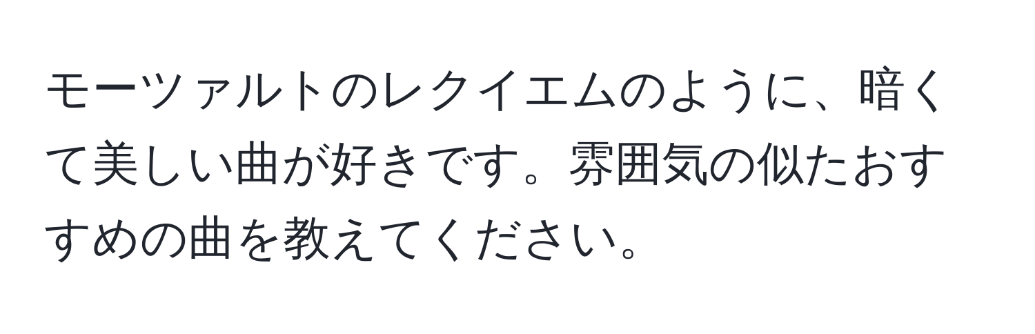 モーツァルトのレクイエムのように、暗くて美しい曲が好きです。雰囲気の似たおすすめの曲を教えてください。