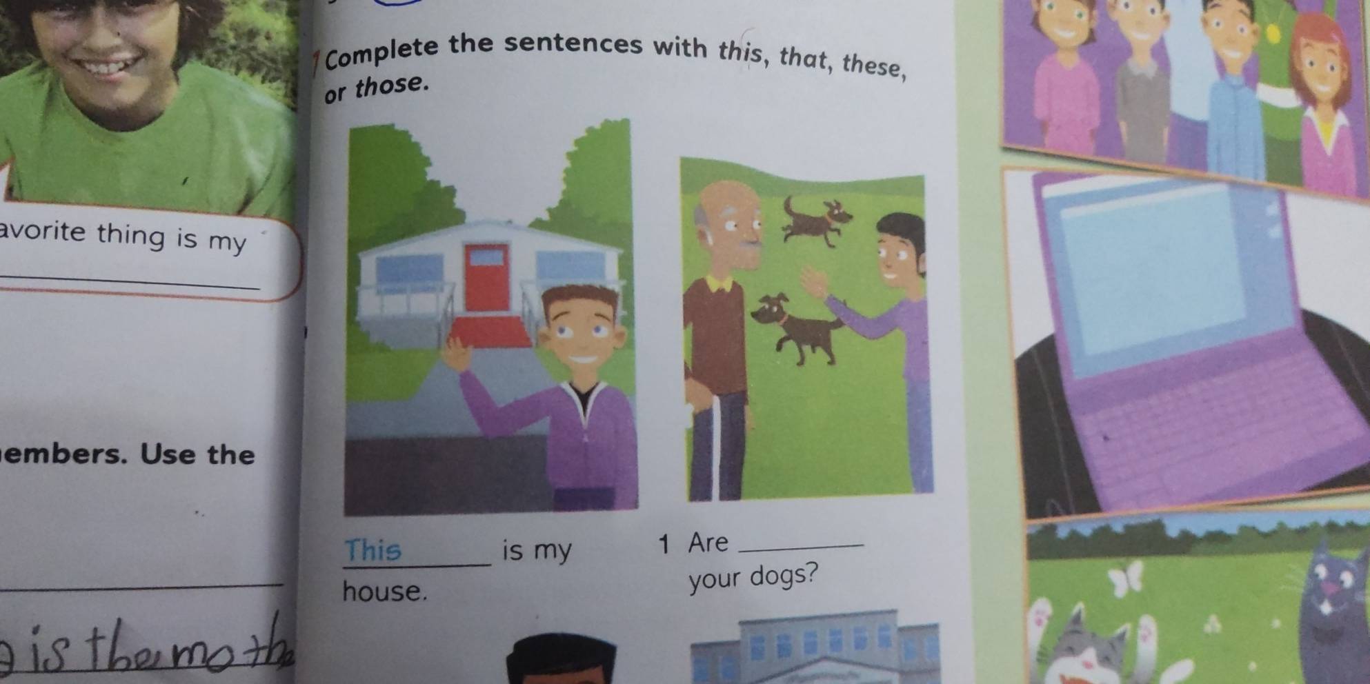 Complete the sentences with this, that, these, 
or those. 
avorite thing is my . 
_ 
embers. Use the 
This is my 1 Are 
_ 
house. 
your dogs? 
_