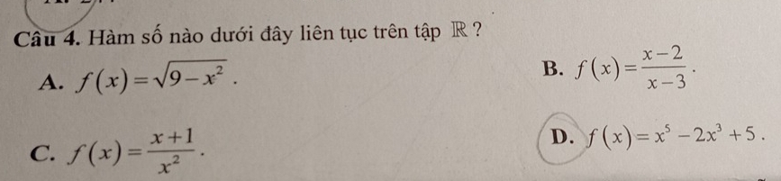 Hàm số nào dưới đây liên tục trên tập R ?
A. f(x)=sqrt(9-x^2).
B. f(x)= (x-2)/x-3 .
C. f(x)= (x+1)/x^2 .
D. f(x)=x^5-2x^3+5.