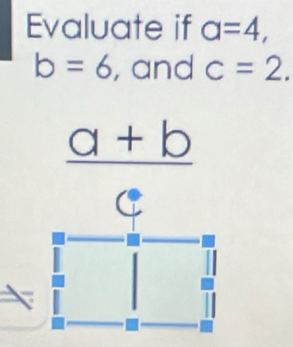 Evaluate if a=4,
b=6 , and c=2.
_ a+b