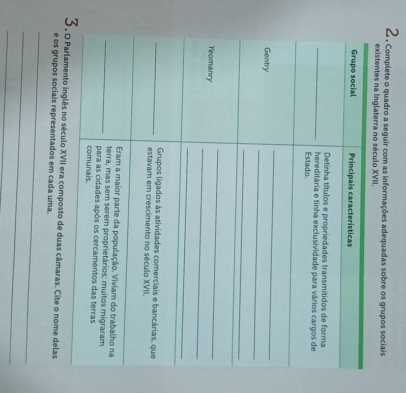 Complete o quadro a seguir com as informações adequadas sobre os grupos sociais 
existentes 
3lo XVII era composto de duas câmaras. Cite o nome delas 
e os grupos sociais representados em cada uma. 
_ 
_ 
_