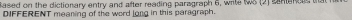 Sased on the dictionary entry and after reading paragraph 6, write wS (2) santencs that 
DIFFERENT meaning of the word long in this paragraph.