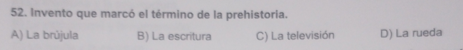 Invento que marcó el término de la prehistoria.
A) La brújula B) La escritura C) La televisión D) La rueda