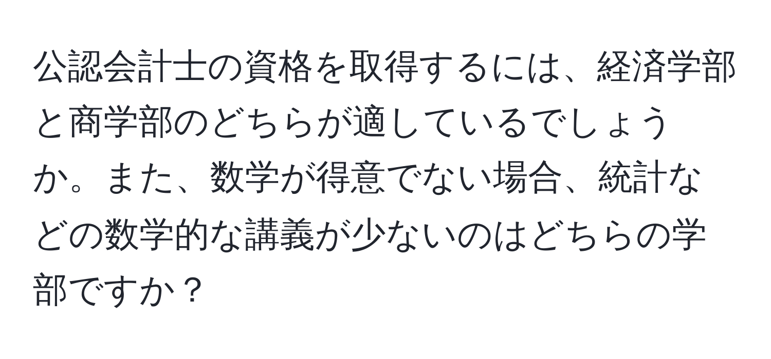 公認会計士の資格を取得するには、経済学部と商学部のどちらが適しているでしょうか。また、数学が得意でない場合、統計などの数学的な講義が少ないのはどちらの学部ですか？