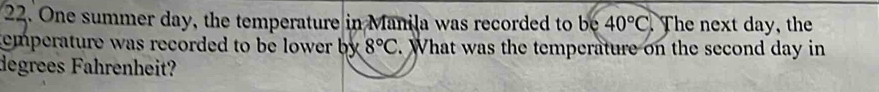 One summer day, the temperature in Manila was recorded to be 40°C.The next day, the 
emperature was recorded to be lower by. 8°C. What was the temperature on the second day in 
degrees Fahrenheit?