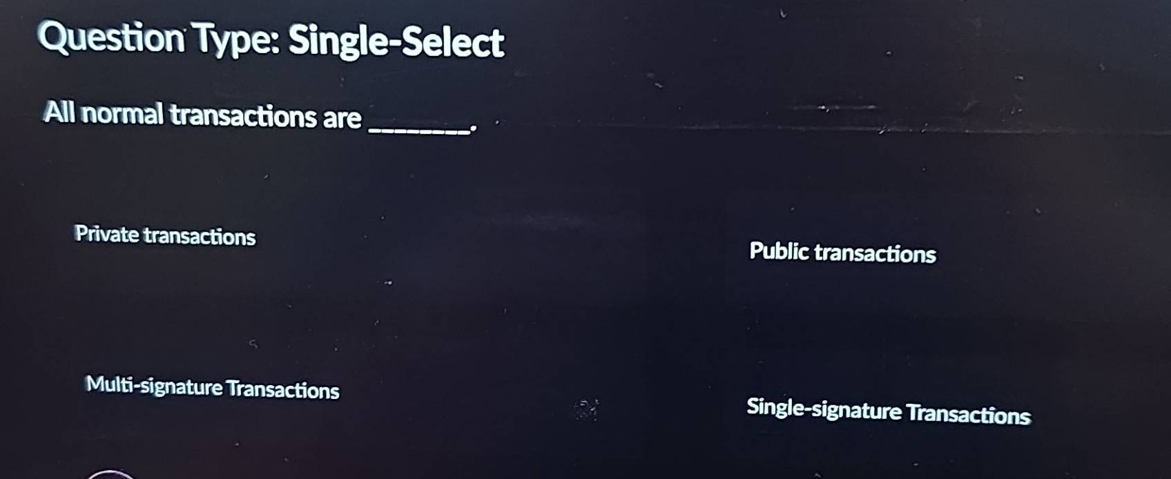 Question Type: Single-Select
All normal transactions are_
.
Private transactions Public transactions
Multi-signature Transactions Single-signature Transactions