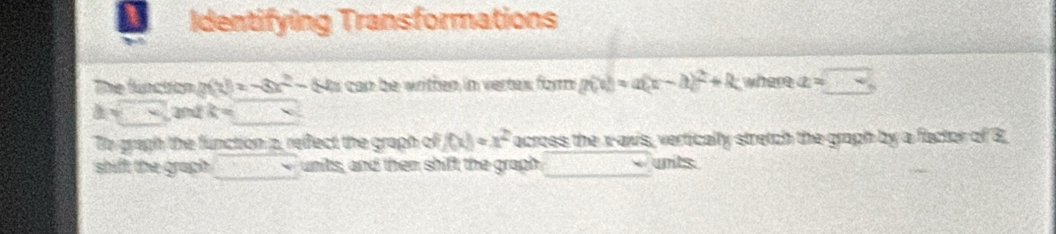 Identifying Transformations 
The function n(t)=-3x^2-8 6 s can be written in vertex form g(x)=a(x-h)^2+k where x=□
dsqrt(S) and k=
To gragh the function 2, reffect the graph of f(x)=x^2 across the x-axis, vertically stretch the graph by a factor of 3
shiff the graph units, and then shift the graph unts