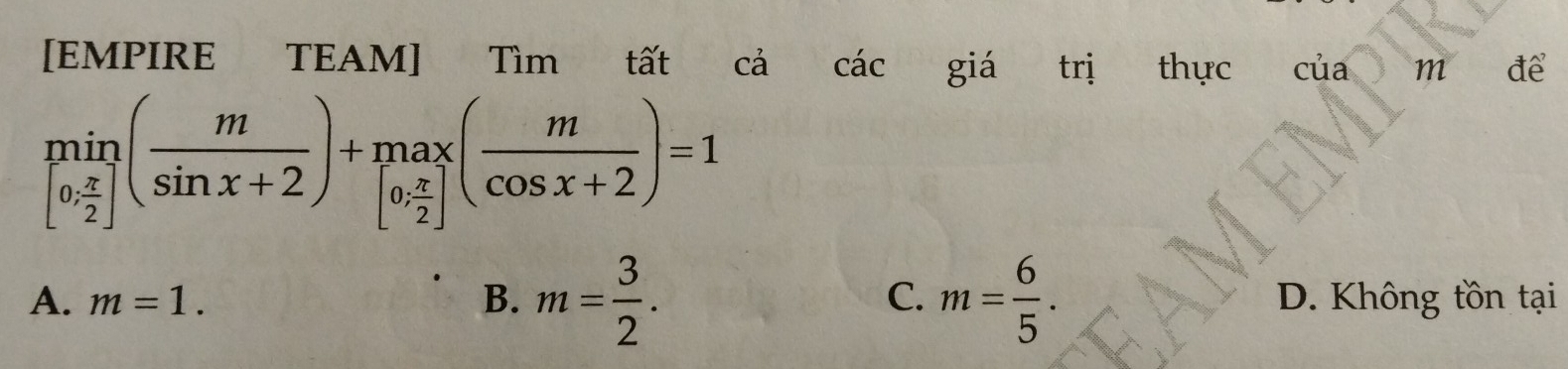 [EMPIRE TEAM] Tìm tất cả các giá trị thực của m để
limlimits _[0, π /2 ]( m/sin x+2 )+max( m/cos x+2 )=1
A. m=1. B. m= 3/2 . C. m= 6/5 . D. Không tồn tại