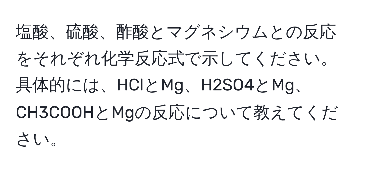 塩酸、硫酸、酢酸とマグネシウムとの反応をそれぞれ化学反応式で示してください。具体的には、HClとMg、H2SO4とMg、CH3COOHとMgの反応について教えてください。