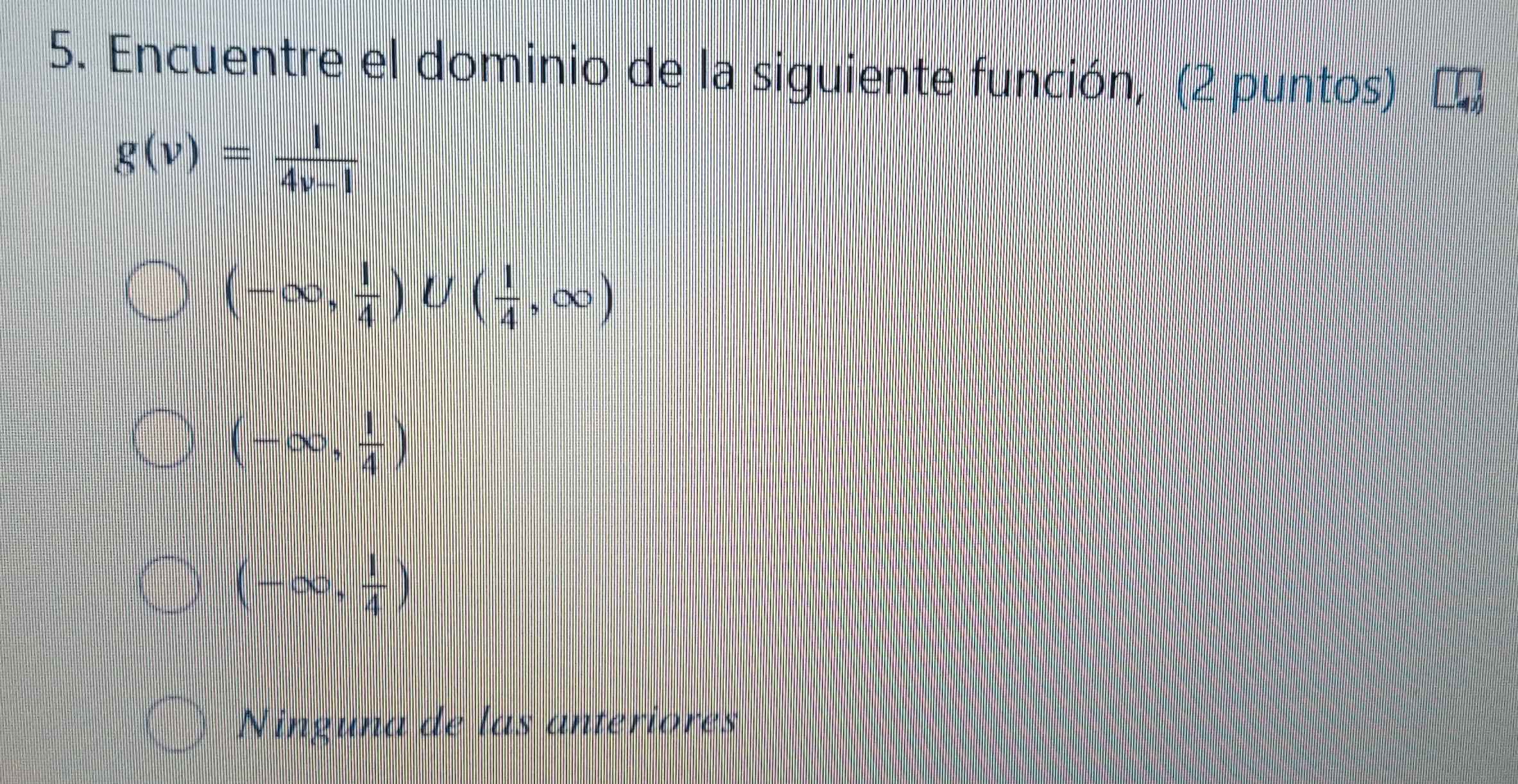 Encuentre el dominio de la siguiente función, (2 puntos)
g(v)= l/4v-1 
(-∈fty , 1/4 )∪ ( 1/4 ,∈fty )
(-∈fty , 1/4 )
(-∈fty , 1/4 )
Ninguna de las anteriores