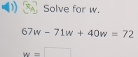 Solve for w.
67w-71w+40w=72
w=□