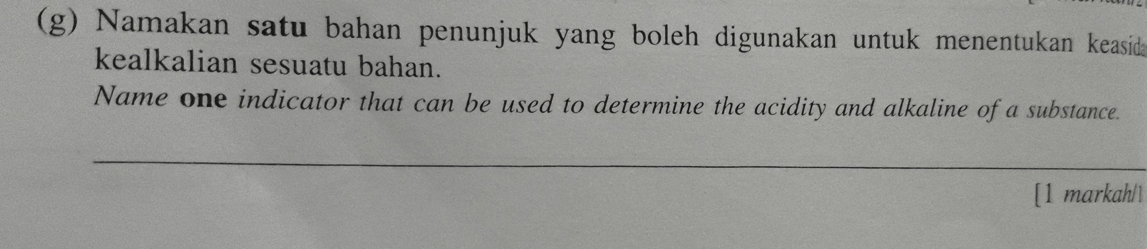 Namakan satu bahan penunjuk yang boleh digunakan untuk menentukan keasida 
kealkalian sesuatu bahan. 
Name one indicator that can be used to determine the acidity and alkaline of a substance. 
[1 markah/1