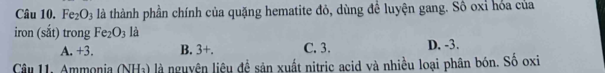 Fe_2O_3 là thành phần chính của quặng hematite đỏ, dùng để luyện gang. Sô oxi hóa của
iron (sắt) trong Fe_2O_3 là
A. +3. B. 3+. C. 3.
D. -3.
( Ha) là nguyên liệu để sản xuất nitric acid và nhiều loại phân bón. Số oxi