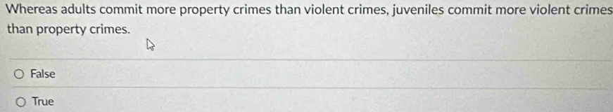 Whereas adults commit more property crimes than violent crimes, juveniles commit more violent crimes
than property crimes.
False
True