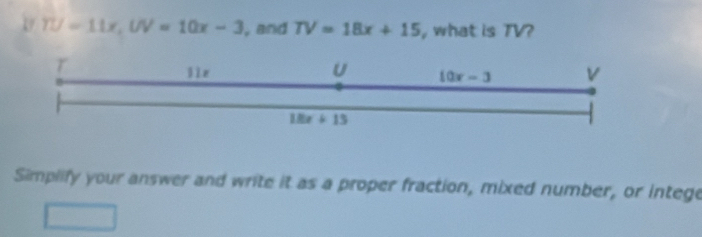 TU=11x,UV=10x-3 , and TV=18x+15 , what is TV?
Simplify your answer and write it as a proper fraction, mixed number, or intege