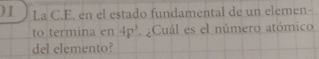 )1 La C.E. en el estado fundamental de un elemen- 
to termina en 4p^3 ¿Cuál es el número atómico 
del elemento?