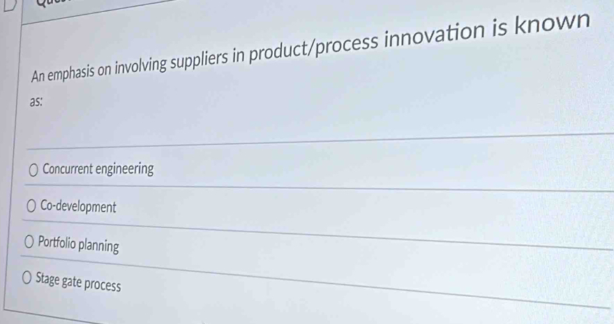 An emphasis on involving suppliers in product/process innovation is known
as:
Concurrent engineering
Co-development
Portfolio planning
Stage gate process