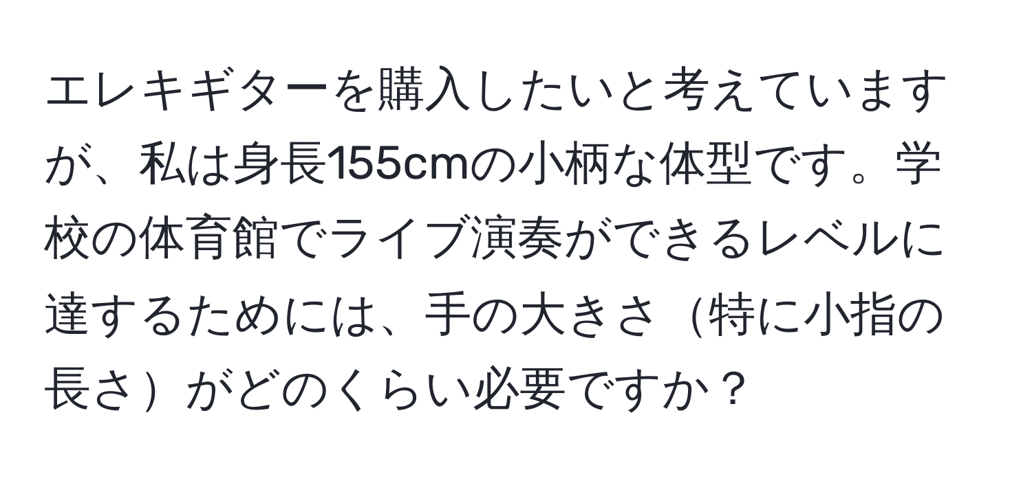 エレキギターを購入したいと考えていますが、私は身長155cmの小柄な体型です。学校の体育館でライブ演奏ができるレベルに達するためには、手の大きさ特に小指の長さがどのくらい必要ですか？