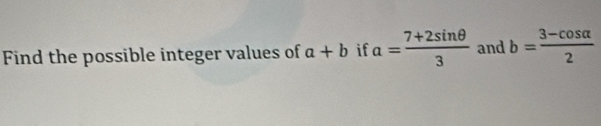 Find the possible integer values of a+b if a= (7+2sin θ )/3  and b= (3-cos alpha )/2 