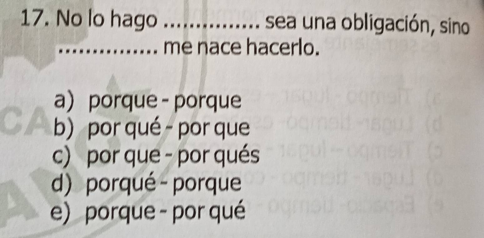 No lo hago _sea una obligación, sino
_me nace hacerlo.
a porque - porque
b) por qué - por que
c) por que - por qués
d) porqué -porque
e) porque - por qué