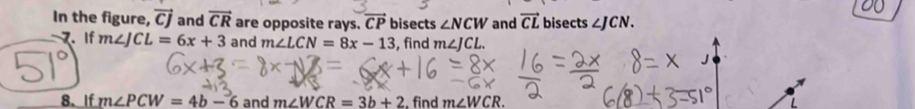 In the figure, vector CJ and vector CR are opposite rays. overline CP bisects ∠ NCW and vector CL bisects ∠ JCN. 
7. If m∠ JCL=6x+3 and m∠ LCN=8x-13 , find m∠ JCL
8. If m∠ PCW=4b-6 and m∠ WCR=3b+2 , find m∠ WCR.