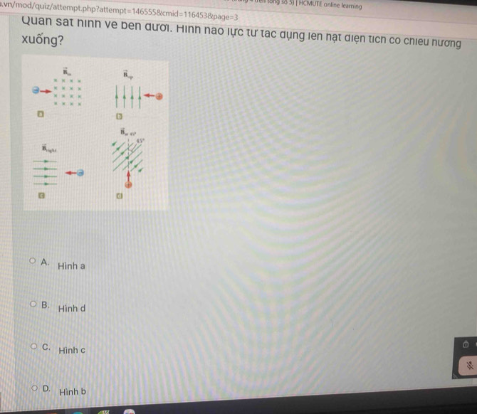 el long số 5) | HCMUTE online learning 
a.vn/mod/quiz/attempt.php?attempt =1465558kcmid=1164538 page =3
Quan sát hinh ve ben đười. Hình nao lực tư tác dụng lên hạt diện tích có chiêu hương
xuống?
A. Hình a
B. Hình d
C. Hình c
A
D. Hình b