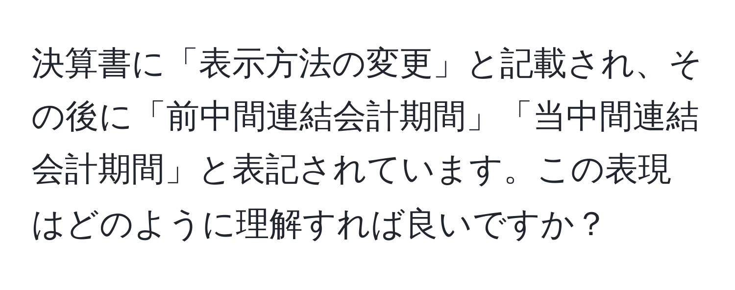 決算書に「表示方法の変更」と記載され、その後に「前中間連結会計期間」「当中間連結会計期間」と表記されています。この表現はどのように理解すれば良いですか？