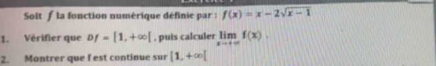 Soit f la fonction numérique définie par : f(x)=x-2sqrt(x-1)
1. Vérifier que Df=[1,+∈fty [ , puis calculer limlimits _xto +∈fty f(x). 
2. Montrer que f est continue sur [1,+∈fty [