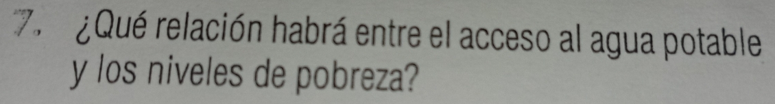 7 ¿ Qué relación habrá entre el acceso al agua potable 
y los niveles de pobreza?