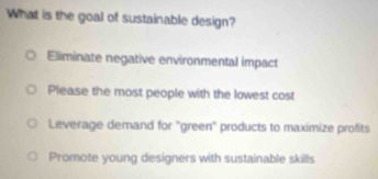 What is the goal of sustainable design?
Eliminate negative environmental impact
Please the most people with the lowest cost
Leverage demand for ''green'' products to maximize profits
Promote young designers with sustainable skills