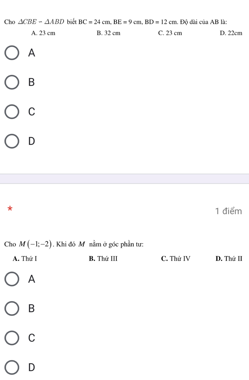 Cho △ CBE∽ △ ABD biết BC=24cm, BE=9cm, BD=12cm. Độ dài cuaAB là:
A. 23 cm B. 32 cm C. 23 cm D. 22cm
A
B
C
D
*
1 điểm
Cho M(-1;-2). Khi đó Mô nằm ở góc phần tư:
A. Thứ I B. Thứ III C. Thứ IV D. Thứ II
A
B
C
D