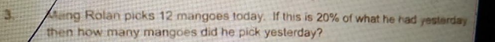 aing Rolan picks 12 mangoes today. If this is 20% of what he had yesterday 
then how many mangoes did he pick yesterday?