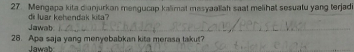 Mengapa kita dianjurkan mengucap kalimat masyaallah saat melihat sesuatu yang terjadi 
di luar kehendak kita? 
Jawab 
28. Apa saja yang menyebabkan kita merasa takut? 
Jawab