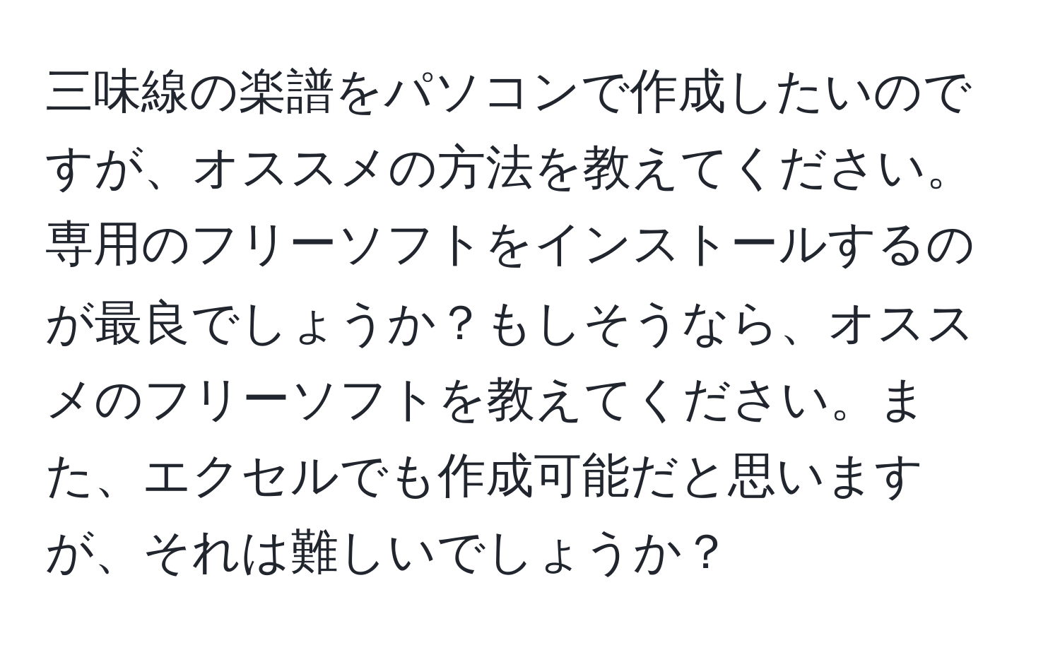 三味線の楽譜をパソコンで作成したいのですが、オススメの方法を教えてください。専用のフリーソフトをインストールするのが最良でしょうか？もしそうなら、オススメのフリーソフトを教えてください。また、エクセルでも作成可能だと思いますが、それは難しいでしょうか？