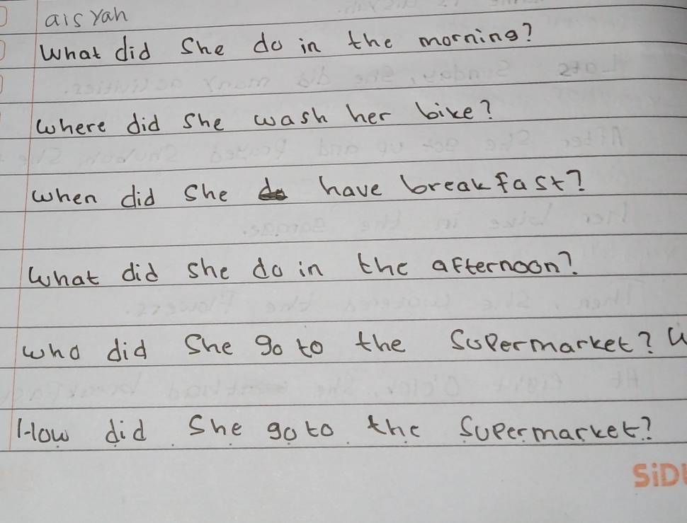 ais yan 
What did She do in the morning? 
where did She wash her bike? 
when did She have breakfast? 
What did she do in the afternoon? 
who did She go to the Supermarket? W 
How did She go to the Supermarket?